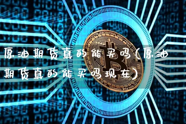 原油期货真的能买吗(原油期货真的能买吗现在)_https://www.tuogunzhijia.com_内盘期货_第1张