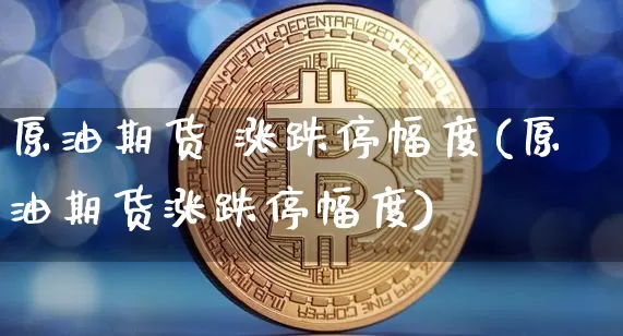 原油期货 涨跌停幅度(原油期货涨跌停幅度)_https://www.tuogunzhijia.com_黄金期货_第1张