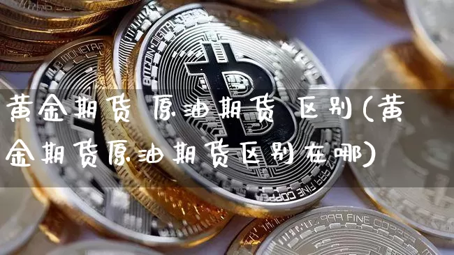 黄金期货 原油期货 区别(黄金期货原油期货区别在哪)_https://www.tuogunzhijia.com_内盘期货_第1张