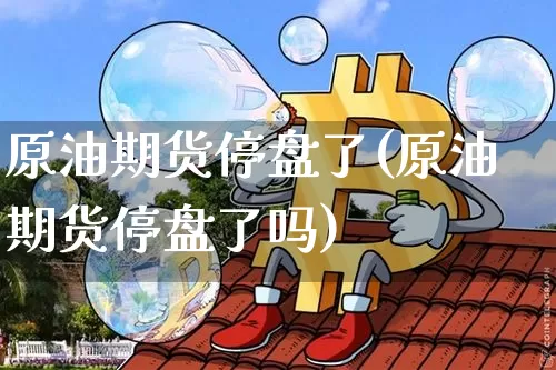 原油期货停盘了(原油期货停盘了吗)_https://www.tuogunzhijia.com_内盘期货_第1张