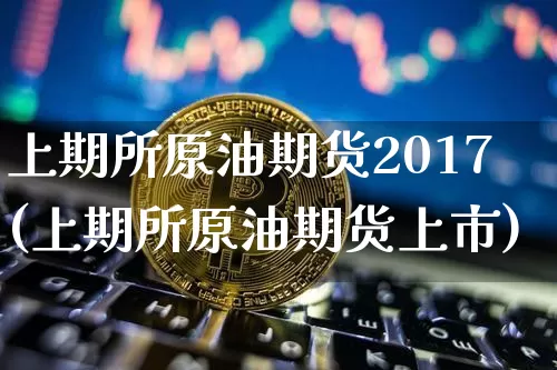 上期所原油期货2017(上期所原油期货上市)_https://www.tuogunzhijia.com_道指期货_第1张