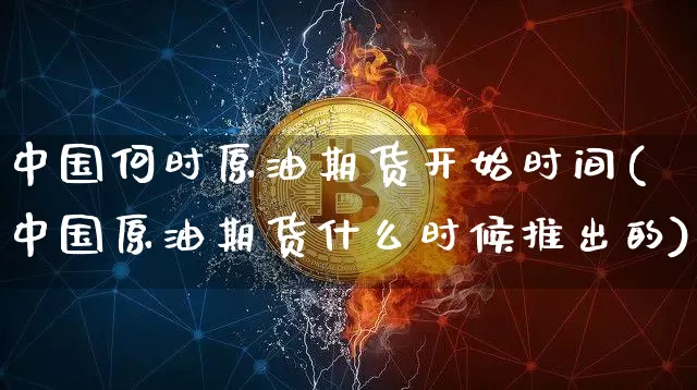 中国何时原油期货开始时间(中国原油期货什么时候推出的)_https://www.tuogunzhijia.com_黄金期货_第1张