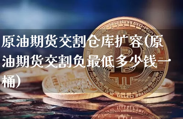 原油期货交割仓库扩容(原油期货交割负最低多少钱一桶)_https://www.tuogunzhijia.com_原油期货_第1张