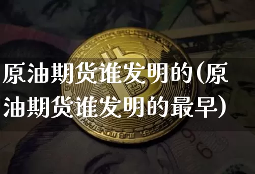 原油期货谁发明的(原油期货谁发明的最早)_https://www.tuogunzhijia.com_国际期货_第1张