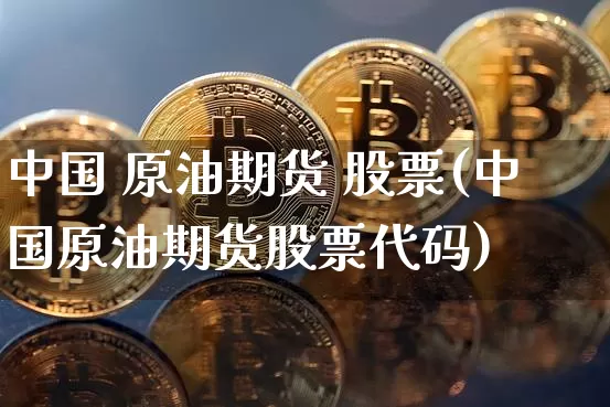 中国 原油期货 股票(中国原油期货股票代码)_https://www.tuogunzhijia.com_道指期货_第1张