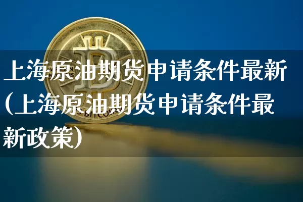 上海原油期货申请条件最新(上海原油期货申请条件最新政策)_https://www.tuogunzhijia.com_黄金期货_第1张