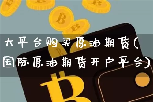 大平台购买原油期货(国际原油期货开户平台)_https://www.tuogunzhijia.com_纳指期货_第1张