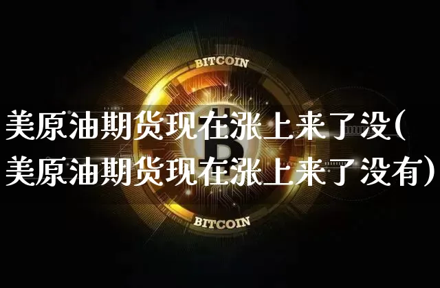 美原油期货现在涨上来了没(美原油期货现在涨上来了没有)_https://www.tuogunzhijia.com_原油期货_第1张