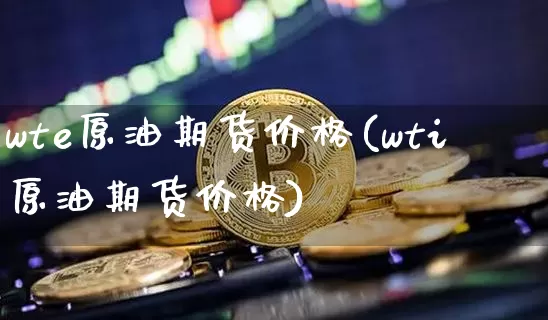 wte原油期货价格(wti原油期货价格)_https://www.tuogunzhijia.com_纳指期货_第1张