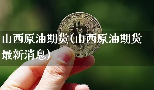 山西原油期货(山西原油期货最新消息)_https://www.tuogunzhijia.com_恒指期货_第1张