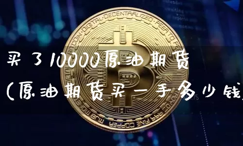 买了10000原油期货(原油期货买一手多少钱)_https://www.tuogunzhijia.com_国际期货_第1张