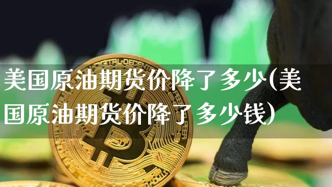 美国原油期货价降了多少(美国原油期货价降了多少钱)_https://www.tuogunzhijia.com_纳指期货_第1张