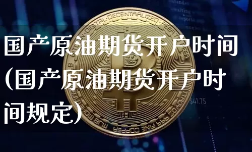 国产原油期货开户时间(国产原油期货开户时间规定)_https://www.tuogunzhijia.com_国际期货_第1张