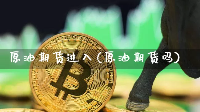 原油期货进入(原油期货吗)_https://www.tuogunzhijia.com_原油期货_第1张