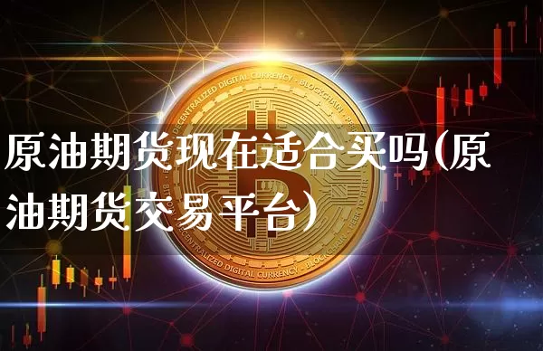 原油期货现在适合买吗(原油期货交易平台)_https://www.tuogunzhijia.com_恒指期货_第1张