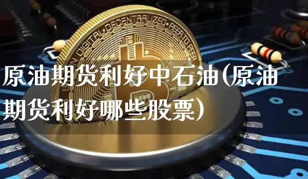 原油期货利好中石油(原油期货利好哪些股票)_https://www.tuogunzhijia.com_国际期货_第1张