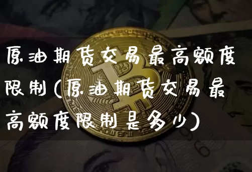 原油期货交易最高额度限制(原油期货交易最高额度限制是多少)_https://www.tuogunzhijia.com_原油期货_第1张