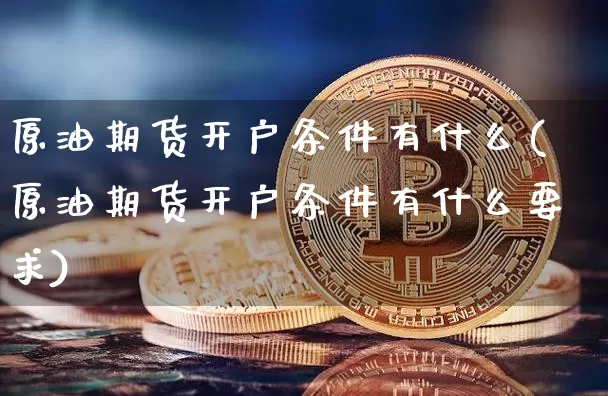 原油期货开户条件有什么(原油期货开户条件有什么要求)_https://www.tuogunzhijia.com_道指期货_第1张