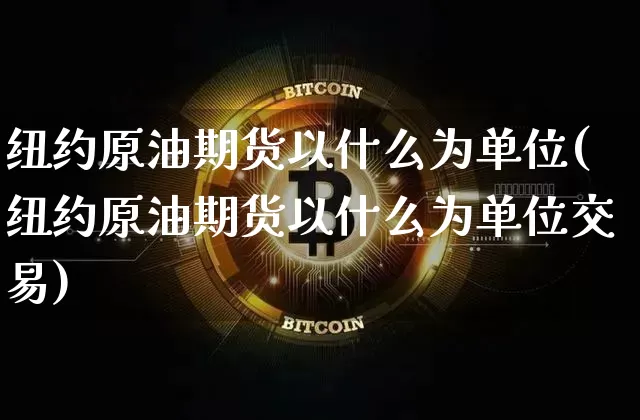 纽约原油期货以什么为单位(纽约原油期货以什么为单位交易)_https://www.tuogunzhijia.com_内盘期货_第1张