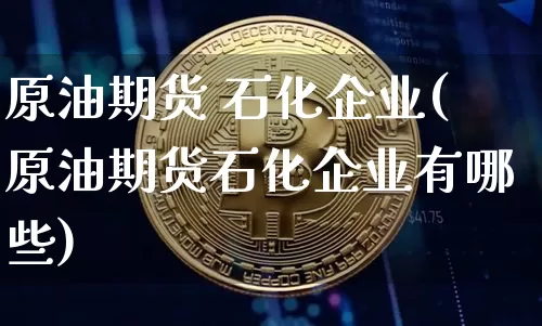 原油期货 石化企业(原油期货石化企业有哪些)_https://www.tuogunzhijia.com_道指期货_第1张
