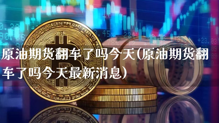 原油期货翻车了吗今天(原油期货翻车了吗今天最新消息)_https://www.tuogunzhijia.com_原油期货_第1张