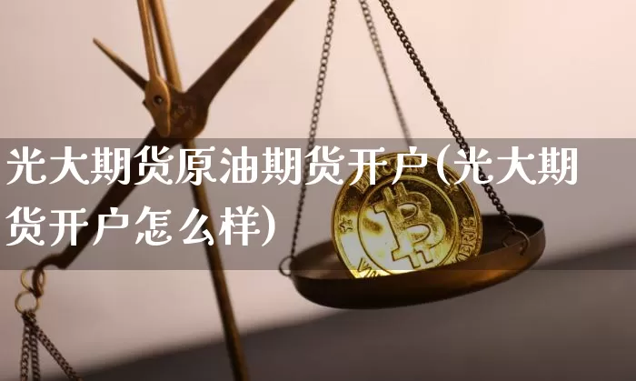 光大期货原油期货开户(光大期货开户怎么样)_https://www.tuogunzhijia.com_国际期货_第1张