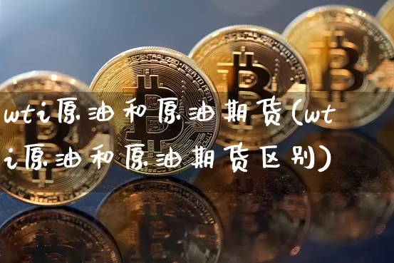 wti原油和原油期货(wti原油和原油期货区别)_https://www.tuogunzhijia.com_内盘期货_第1张