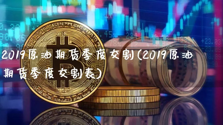 2019原油期货季度交割(2019原油期货季度交割表)_https://www.tuogunzhijia.com_恒指期货_第1张