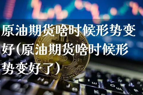 原油期货啥时候形势变好(原油期货啥时候形势变好了)_https://www.tuogunzhijia.com_国际期货_第1张