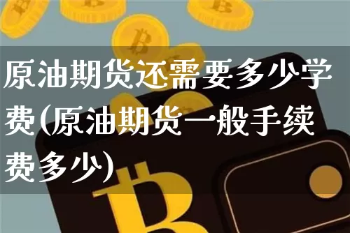 原油期货还需要多少学费(原油期货一般手续费多少)_https://www.tuogunzhijia.com_恒指期货_第1张