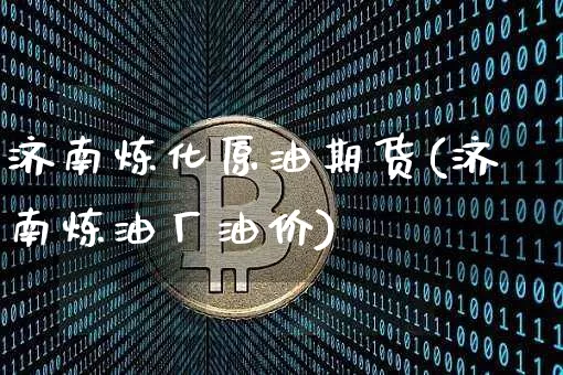 济南炼化原油期货(济南炼油厂油价)_https://www.tuogunzhijia.com_恒指期货_第1张