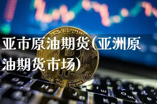 亚市原油期货(亚洲原油期货市场)_https://www.tuogunzhijia.com_内盘期货_第1张
