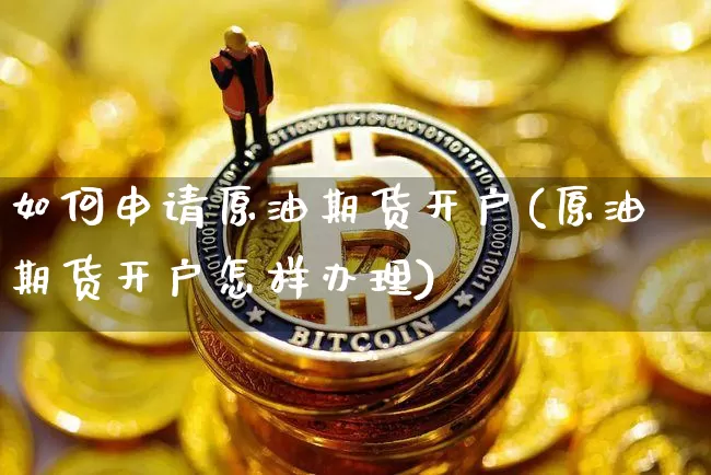 如何申请原油期货开户(原油期货开户怎样办理)_https://www.tuogunzhijia.com_纳指期货_第1张