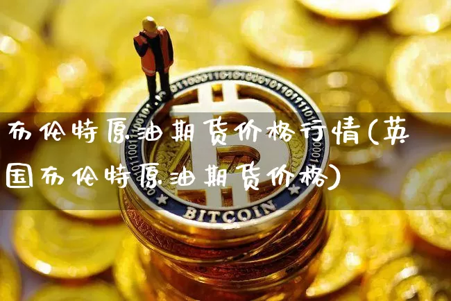 布伦特原油期货价格行情(英国布伦特原油期货价格)_https://www.tuogunzhijia.com_国际期货_第1张