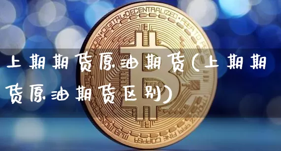 上期期货原油期货(上期期货原油期货区别)_https://www.tuogunzhijia.com_纳指期货_第1张