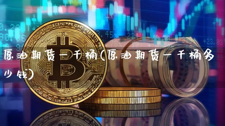 原油期货一千桶(原油期货一千桶多少钱)_https://www.tuogunzhijia.com_纳指期货_第1张