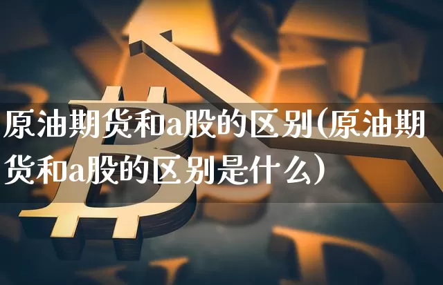 原油期货和a股的区别(原油期货和a股的区别是什么)_https://www.tuogunzhijia.com_道指期货_第1张