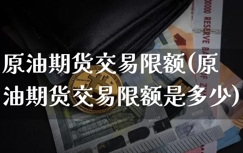 原油期货交易限额(原油期货交易限额是多少)_https://www.tuogunzhijia.com_道指期货_第1张