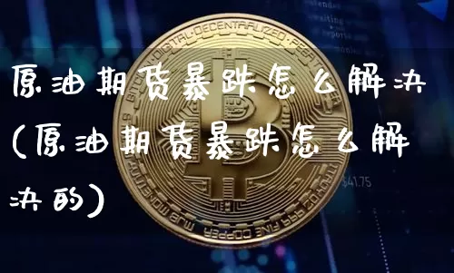 原油期货暴跌怎么解决(原油期货暴跌怎么解决的)_https://www.tuogunzhijia.com_原油期货_第1张