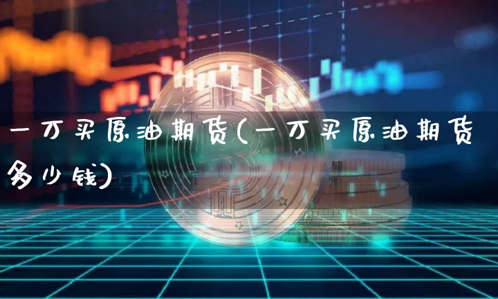 一万买原油期货(一万买原油期货多少钱)_https://www.tuogunzhijia.com_原油期货_第1张