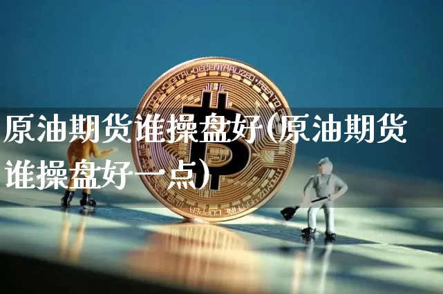 原油期货谁操盘好(原油期货谁操盘好一点)_https://www.tuogunzhijia.com_黄金期货_第1张