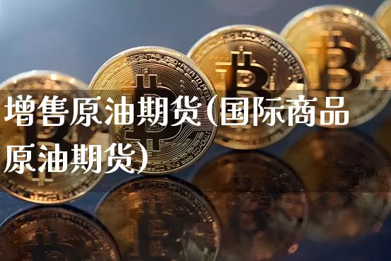 增售原油期货(国际商品原油期货)_https://www.tuogunzhijia.com_黄金期货_第1张