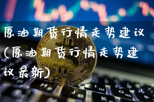 原油期货行情走势建议(原油期货行情走势建议最新)_https://www.tuogunzhijia.com_道指期货_第1张