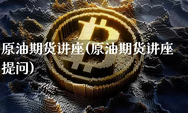 原油期货讲座(原油期货讲座提问)_https://www.tuogunzhijia.com_道指期货_第1张
