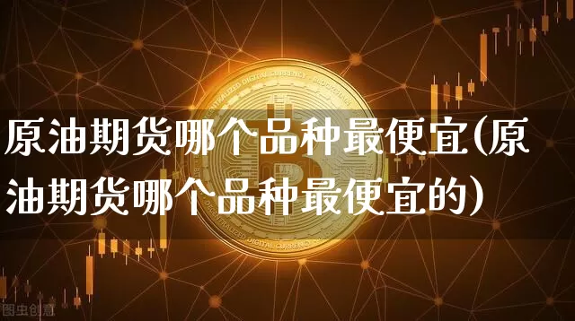 原油期货哪个品种最便宜(原油期货哪个品种最便宜的)_https://www.tuogunzhijia.com_道指期货_第1张