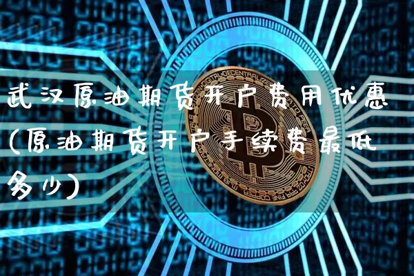 武汉原油期货开户费用优惠(原油期货开户手续费最低多少)_https://www.tuogunzhijia.com_道指期货_第1张