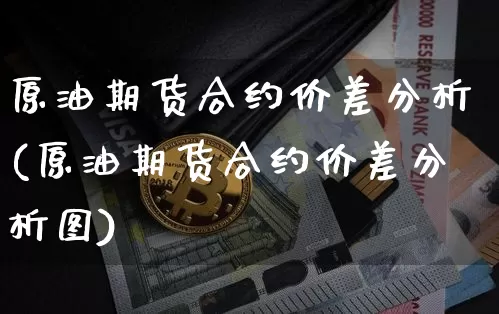 原油期货合约价差分析(原油期货合约价差分析图)_https://www.tuogunzhijia.com_黄金期货_第1张