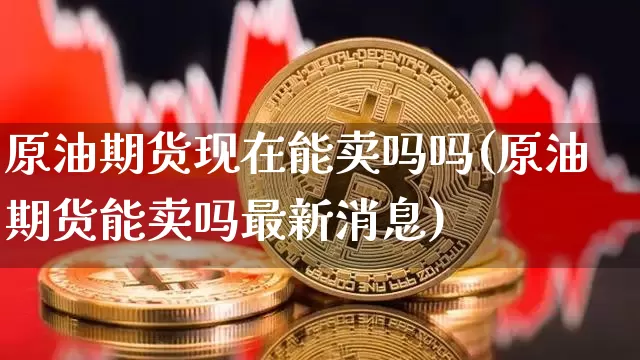 原油期货现在能卖吗吗(原油期货能卖吗最新消息)_https://www.tuogunzhijia.com_国际期货_第1张