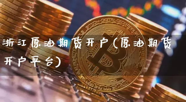 浙江原油期货开户(原油期货开户平台)_https://www.tuogunzhijia.com_恒指期货_第1张