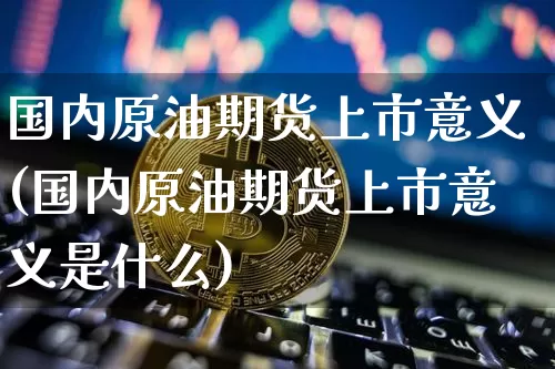 国内原油期货上市意义(国内原油期货上市意义是什么)_https://www.tuogunzhijia.com_纳指期货_第1张